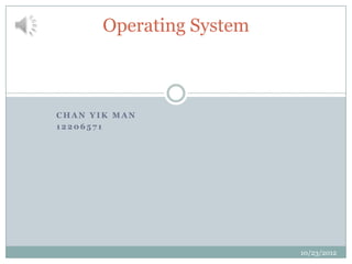 Operating System



CHAN YIK MAN
12206571




                          10/23/2012
 