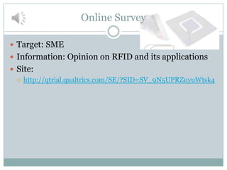 Online Survey

 Target: SME
 Information: Opinion on RFID and its applications
 Site:
   http://qtrial.qualtrics.com/SE/?SID=SV_9N5UPRZuyuWtsk4
 