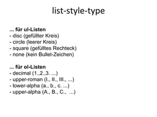 list-style-type ... für ul-Listen - disc (gefüllter Kreis) - circle (leerer Kreis) - square (gefülltes Rechteck) - none (kein Bullet-Zeichen)   ... für ol-Listen - decimal (1.,2.,3. ...) - upper-roman (I., II., III., ...) - lower-alpha (a., b., c. ...) - upper-alpha (A., B., C.,  ...)  