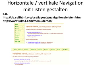 Horizontale / vertikale Navigation mit Listen gestalten z.B.  http://de.selfhtml.org/css/layouts/navigationsleisten.htm http://www.udm4.com/menu/demos/ 