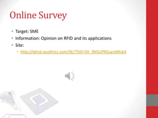 Online Survey
• Target: SME
• Information: Opinion on RFID and its applications
• Site:
  • http://qtrial.qualtrics.com/SE/?SID=SV_9N5UPRZuyuWtsk4
 