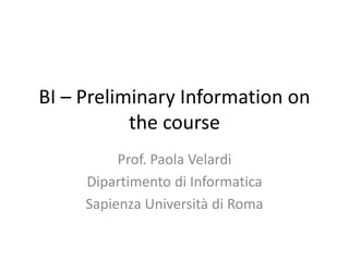 BI – Preliminary Information on
the course
Prof. Paola Velardi
Dipartimento di Informatica
Sapienza Università di Roma
 