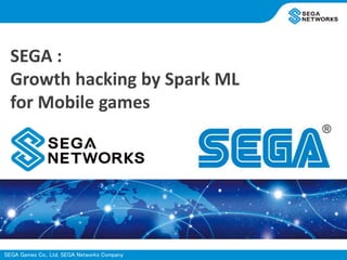 SEGA Games Co., Ltd. SEGA Networks Company
SEGA :
Growth hacking by Spark ML
for Mobile games
 