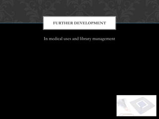 FURTHER DEVELOPMENT


In medical uses and library management
 