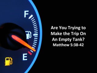 Are You Trying to
Make the Trip On
An Empty Tank?
Matthew 5:38-42
 