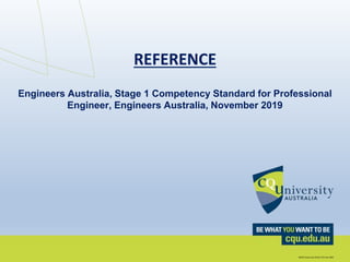 REFERENCE
Engineers Australia, Stage 1 Competency Standard for Professional
Engineer, Engineers Australia, November 2019
 