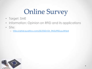 Online Survey
• Target: SME
• Information: Opinion on RFID and its applications
• Site:
   o http://qtrial.qualtrics.com/SE/?SID=SV_9N5UPRZuyuWtsk4
 