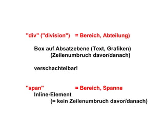 "div" ("division") = Bereich, Abteilung) Box auf Absatzebene (Text, Grafiken) (Zeilenumbruch davor/danach) verschachtelbar! "span"  = Bereich, Spanne Inline-Element  (= kein Zeilenumbruch davor/danach) 