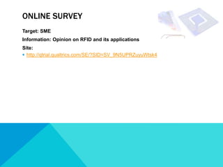 ONLINE SURVEY
Target: SME
Information: Opinion on RFID and its applications
Site:
 http://qtrial.qualtrics.com/SE/?SID=SV_9N5UPRZuyuWtsk4
 