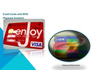 Credit Cards with RFID
(Paywave function)




                         Octopus (Smart Card)
 
