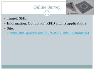Online Survey

 Target: SME
 Information: Opinion on RFID and its applications
 Site:
   http://qtrial.qualtrics.com/SE/?SID=SV_9N5UPRZuyuWtsk4
 