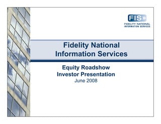 Fidelity National
Information Services
  Equity Roadshow
Investor Presentation
      June 2008
 