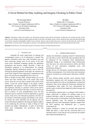 International Journal on Recent and Innovation Trends in Computing and Communication ISSN: 2321-8169
Volume: 5 Issue: 7 669 – 672
_______________________________________________________________________________________________
669
IJRITCC | July 2017, Available @ http://www.ijritcc.org
_______________________________________________________________________________________
A Noval Method for Data Auditing and Integrity Checking in Public Cloud
Ms Swaroopa Shastri
Assistant Professor,
Dept. of Studies in Computer Applications (MCA),
VTU Center for PG Studies, Kalaburagi,
Karnataka, India
email:Swaroopas04@gmail.com
Mr Babu
Student, MCA VI Semester,
Dept. of Studies in Computer Applications (MCA),
VTU Center for PG Studies, Kalaburagi,
Karnataka, India
e-mail:babutalwar0@gmail.com
Abstract—Data plays a huge role in today’s era. All business requires to deal with lot of business. So data has to be secured correctly. In this
paper we aim to design a system to help to protect the data in the cloud. The public cloud is used in which the users stores the data and the data
is secured by using the cryptographic method. Every customer wants to store the data and access or process the data from the cloud, but the
major setback is security issues. In this paper we present a novel algorithm which helps the data to be accessed securely from the cloud.
Keywords-Cloud Security, Provable data integrity, Third party auditor, Provable data possession
__________________________________________________*****_________________________________________________
I. INTRODUCTION
Alongside the quick improvement of figuring and
correspondence system, a lot of information is created. This
gigantic information needs more solid calculation asset and
more noteworthy storage room. In the course of the most
recent years, distributed computing satisﬁes the application
prerequisites and becomes rapidly. Basically, it takes the
information preparing as an administration, for example,
stockpiling, figuring, information security, and so forth. By
utilizing the general population cloud stage, the customers are
eased of the weight for limit organization, comprehensive data
get to with autonomous topographical areas, and so on.
With no attempt at being subtle scattered taking care of, the
clients store their immense data in the remote open cloud
servers. Since the set away data is outside of the control of the
clients, it joins the security dangers to the degree confuse,
dependability and openness of data and affiliation. Remote
data legitimacy checking is a primitive which can be used to
persuade the cloud customers that there in social occasions are
kept in position. In some groundbreaking cases, the data
proprietor may be restricted to find the opportunity to general
society cloud server, the information proprietor will dole out
the attempt of information prepare and trading to the outcast,
for instance the center individual. On the opposite side, the
remote information uprightness checking get-together ought to
be fit recollecting the end hope to make it fitting for limit
watched end gadget. Subsequently, in light of personality
based open cryptography and go-between open key
cryptography.
II. LITERATURE SURVEY
Identity the distributed computing related IT administrations
you will offer or secure. Record the inner procedures that will
be influenced by the recognized cloud administrations.
Distributed storage is an incorporated cloud reinforcement
suite that gives you end-to-end perceives ability and finish
control of your information stockpiling assets with
unsurprising valuing [1].
Storage Services for information insurance.Outlining Backup
and Recoveryarrangement. Cross breed cloud and on-premises
situations. Securing your reinforcement information withAW-
S[2].
We have outlined another provably secure character based
intermediary signature plot with message recuperation. Plot
gives more productivity as far as correspondence overhead and
calculation. Plan can be utilized for frameworks utilizing low
correspondence band width. We have demonstrated the
security under existential fraud adaptively picked message and
ID assault [3].
An intermediary signature plan is a technique which enables a
unique underwriter to delegate his marking expert to an
assigned individual, called an intermediary endorser. Up to
now, a large portion of intermediary mark plans depend on the
discrete logarithm issue. We propose an intermediary
signature plot and a limit intermediary signature conspire from
the Weil matching, and furthermore give a security
confirmation [4].
Authors introduced a model for provable data possession
(PDP) that allows a client that has outsourced data at an
untrusted cloud to verify that the server possesses the original
data without downloading it [5].
 