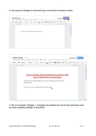 3- Vous pouvez Partager ce document pour une écriture à plusieurs mains.

4- Clic sur le bouton Partager > renseignez les adresses de courriel des personnes avec
qui vous souhaitez partager ce document.

François POULHES I.E. TICE CDDP de l'Aveyron

CC= BY / NC / ND

8 / 21

 