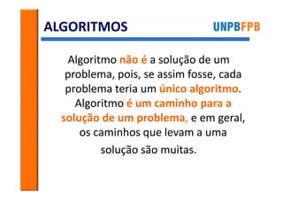 ALGORITMOS

   Algoritmo não é a solução de um
   problema, pois, se assim fosse, cada
   problema teria um único algoritmo.
     Algoritmo é um caminho para a
  solução de um problema, e em geral,
      os caminhos que levam a uma
          solução são muitas.
 