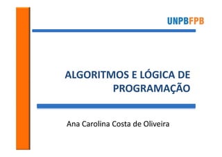 ALGORITMOS E LÓGICA DE
        PROGRAMAÇÃO


Ana Carolina Costa de Oliveira
 