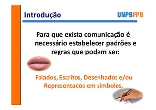 Introdução

  Para que exista comunicação é
  necessário estabelecer padrões e
       regras que podem ser:


  Falados, Escritos, Desenhados e/ou
     Representados em símbolos.
 
