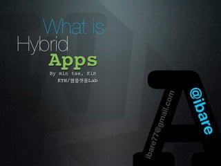 W What is
Hybrid
   Apps
   By min tae, Kim
      KTH/웹플렛폼Lab




                     ibar
                         e77

                              om
                           ail.c
                            @gm


                                   @ib
                                    are
 