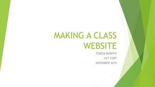 MAKING A CLASS
WEBSITE
TERESA MURPHY
HCT CERT
NOVEMBER 2015
 