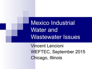 Mexico Industrial
Water and
Wastewater Issues
Vincent Lencioni
WEFTEC, September 2015
Chicago, Illinois
 