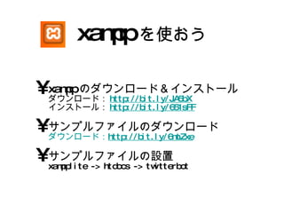 xampp を使おう xamppのダウンロード＆インストール ダウンロード： http://bit.ly/JA5bX インストール： http://bit.ly/651sFF サンプルファイルのダウンロード ダウンロード： http://bit.ly/6mtZxe サンプルファイルの設置 xampplite -> htdocs -> twitterbot 