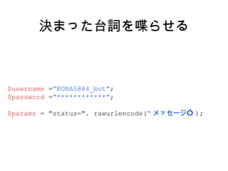 決まった台詞を喋らせる $username  = ”KOBA5884_bot” ; $password  = ”************” ; $params  = "status=". rawurlencode( “ メッセージ” ); 
