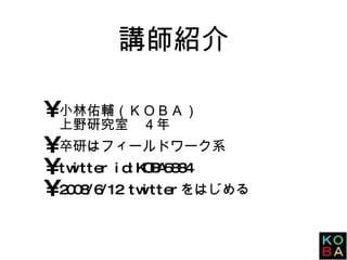 講師紹介 小林佑輔（ＫＯＢＡ） 上野研究室　４年 卒研はフィールドワーク系 twitter id:KOBA5884 2008/6/12 twitterをはじめる 