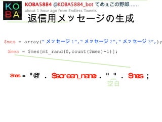 返信用メッセージの生成 $mes  = array( “ メッセージ 1”,“ メッセージ 2”,“ メッセージ 3”, ); $mes  = $mes[mt_rand(0,count($mes)-1)]; $mes  = "@" .  $screen_name  . " " .  $mes  ; 空白 