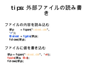 tips: 外部ファイルの読み書き $fp  = fopen(" latest.dat ", ' r '); $latest  =  fgets ($fp); fclose($fp); $fp = fopen(" latest.dat ", ' w '); fputs ($fp,  $id ); fclose($fp); ファイルの内容を読み込む ファイルに値を書き込む 