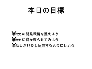 本日の目標 botの開発環境を整えよう botに何か喋らせてみよう 話しかけると反応するようにしよう 