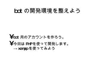 bot の開発環境を整えよう bot 用のアカウントを作ろう。 今回は PHP を使って開発します。 -> xampp を使ってみよう 