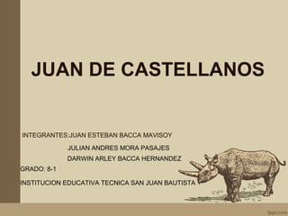 JUAN DE CASTELLANOS
INTEGRANTES:JUAN ESTEBAN BACCA MAVISOY
JULIAN ANDRES MORA PASAJES
DARWIN ARLEY BACCA HERNANDEZ
GRADO: 8-1
INSTITUCION EDUCATIVA TECNICA SAN JUAN BAUTISTA
 