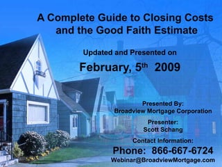 A Complete Guide to Closing Costs  and the Good Faith Estimate Updated and Presented on February, 5 th   2009 Presented By: Broadview Mortgage Corporation Presenter: Scott Schang Contact Information: Phone:  866-667-6724 [email_address] 