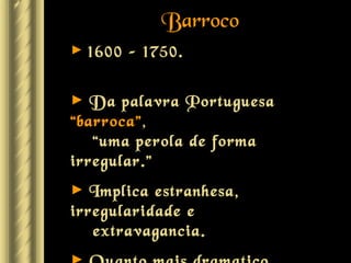 Barroco
►   1600 – 1750.

►  Da palavra Portuguesa
“barroca”,
   “uma perola de forma
irregular.”
►  Implica estranhesa,
irregularidade e
   extravagancia.
 