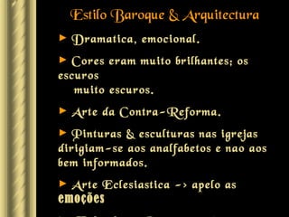 Estilo Baroque & Arquitectura
►   Dramatica, emocional.
► Cores eram muito brilhantes; os
escuros
   muito escuros.
►   Arte da Contra-Reforma.
► Pinturas & esculturas nas igrejas
dirigiam-se aos analfabetos e nao aos
bem informados.
► Arte Eclesiastica -> apelo as
emoções
 