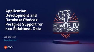 Application
Development and
Database Choices:
Postgres Support for
non Relational Data
EDB CTO Team
December 2020
 
