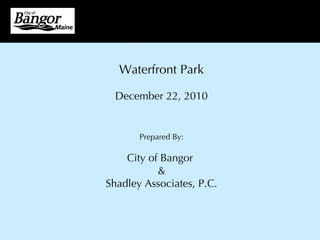 Waterfront Park December 22, 2010 Prepared By: City of Bangor  & Shadley Associates, P.C. 