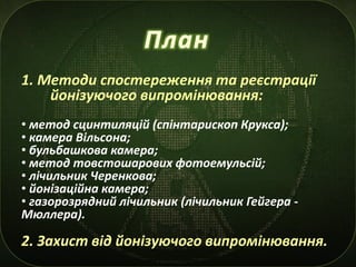 1. Методи спостереження та реєстрації
йонізуючого випромінювання:
• метод сцинтиляцій (спінтарископ Крукса);
• камера Віль...