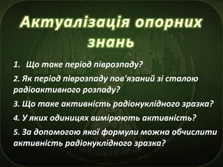 1. Що таке період піврозпаду?
2. Як період піврозпаду пов'язаний зі сталою
радіоактивного розпаду?
3. Що таке активність р...