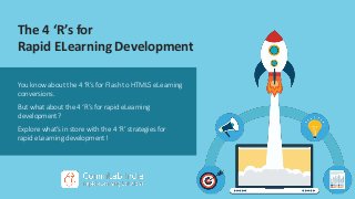 The 4 ‘R’s for
Rapid ELearning Development
You know about the 4 ‘R’s for Flash to HTML5 eLearning
conversions.
But what about the 4 ‘R’s for rapid eLearning
development?
Explore what’s in store with the 4 ‘R’ strategies for
rapid eLearning development!
 
