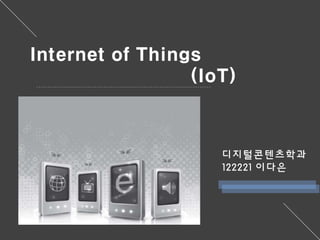 Internet of Things 
(IoT) 
디지털콘텐츠학과 
122221 이다은 
 