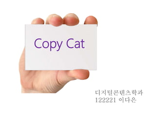 Copy Cat 
디지털콘텐츠학과 
122221 이다은 
 