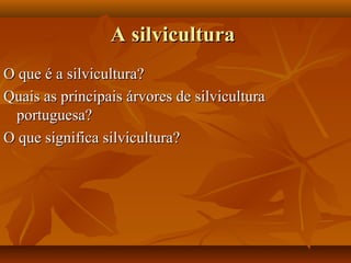 A silviculturaA silvicultura
O que é a silvicultura?O que é a silvicultura?
Quais as principais árvores de silviculturaQuais as principais árvores de silvicultura
portuguesa?portuguesa?
O que significa silvicultura?O que significa silvicultura?
 