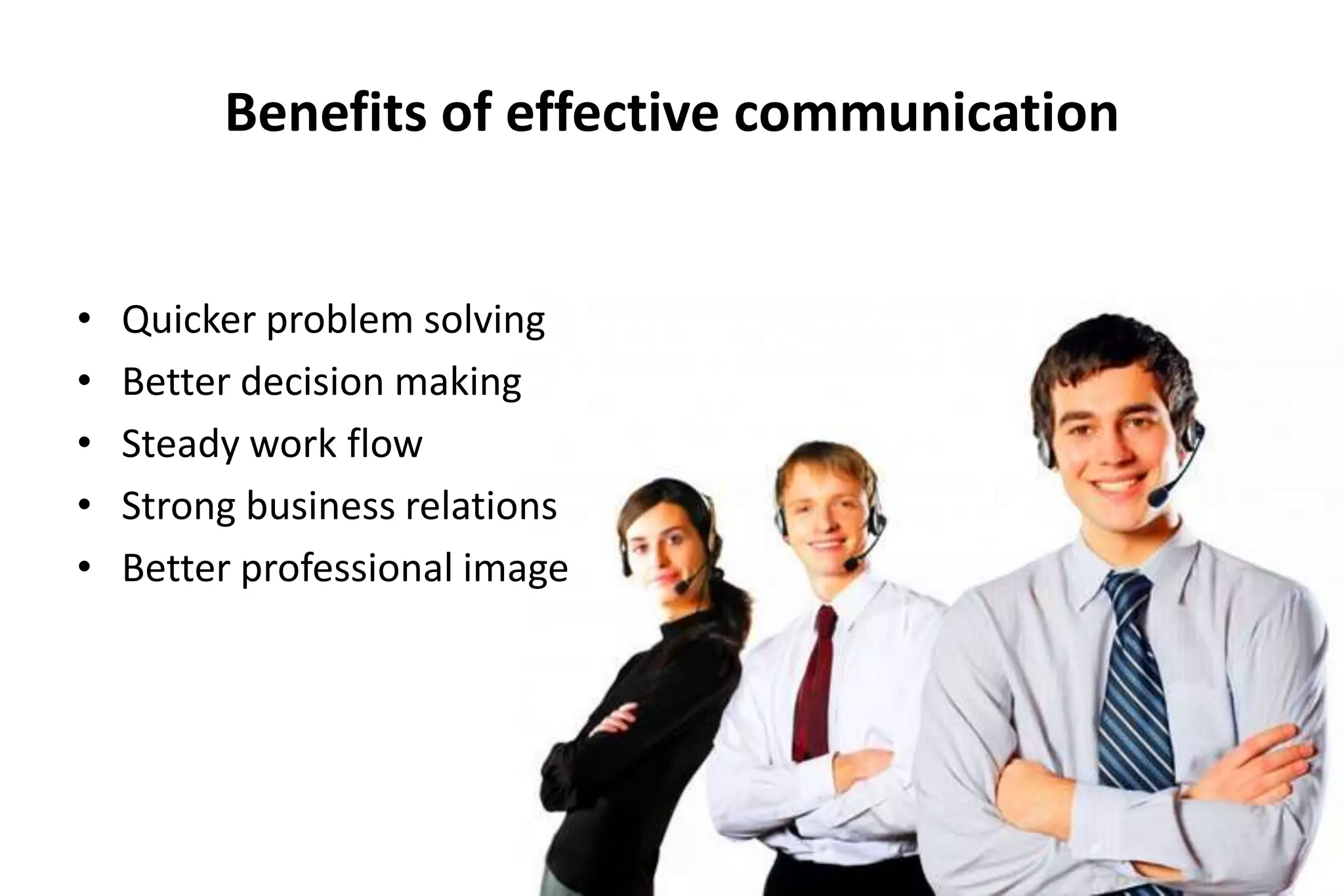 Benefits of effective communication
•
•
•
•
•

Quicker problem solving
Better decision making
Steady work flow
Strong business relations
Better professional image

 