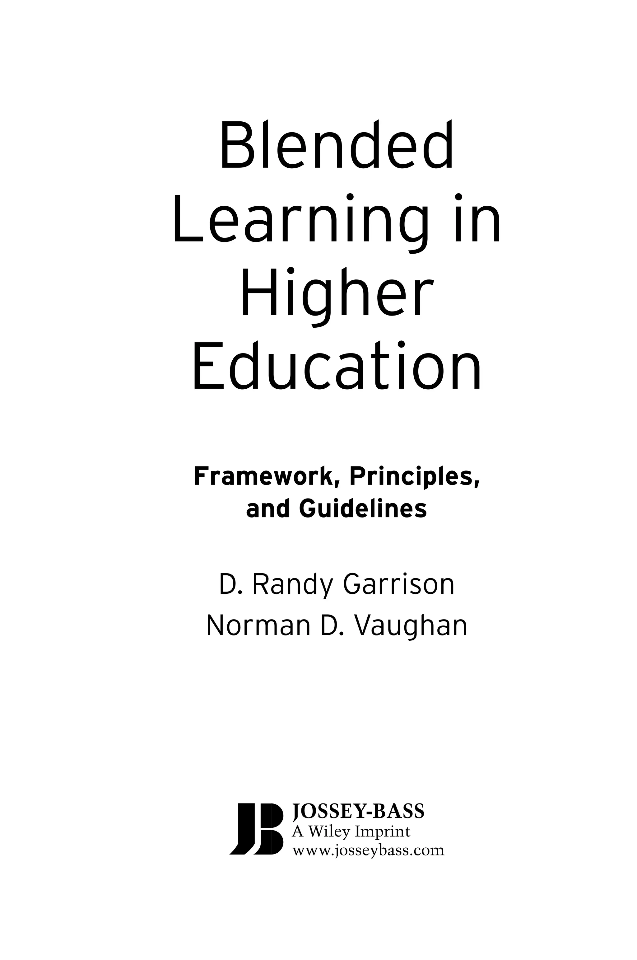 P1: OTE/SPH P2: OTE
JWSF011-Garrison-FM August 22, 2007 22:17
Blended
Learning in
Higher
Education
Framework, Principles,
and Guidelines
D. Randy Garrison
Norman D. Vaughan
JOSSEY-BASS
A Wiley Imprint
www.josseybass.com
iii
 