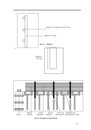 .
14
Suportes “L” (madeira), h=6cm/L=5cm
Madeira, h=1,50m
Fig. 16 - Detalhe 1
1
Madeira
h= 1,5m
Fig. 17 - Detalhe 2
Ripas de Tela de Escoras Escora com Distância entre
Fôrmas madeira fechamento metálicas mão-francesa mãos-francesas=1,50m
Fig. 18 - Parapeito na laje (frontal)
 