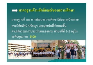 มาตรฐานด้านอัตลักษณ์ของสถานศึกษา
มาตรฐานที่ ๑๔ การพัฒนาสถานศึกษาให้บรรลุเป้าหมาย
ตามวิสัยทัศน์ ปรัชญา และจุดเน้นที่กําหนดขึ้น
ค่าเฉลี่ยรวมการประเมินตนเองตาม ตัวบ่งชี้ที่ 1-2 อยู่ใน
ระดับคุณภาพ 5.00
 