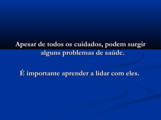 Apesar de todos os cuidados, podem surgirApesar de todos os cuidados, podem surgir
alguns problemas de saúde.alguns problemas de saúde.
É importante aprender a lidar com eles.É importante aprender a lidar com eles.
 