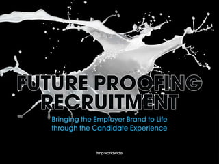 FUTURE PROOFING
RECRUITMENT
Bringing the Employer Brand to Life
through the Candidate Experience
 