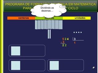 PROGRAMA DE FORMAÇÃO CONTÍNUA EM MATEMÁTICA
       PARA PROFESSORES DO 1º CICLO
                Dividindo as
                 dezenas…

      centenas     dezenas          unidades




                              524   3
                             -3     1
                              22
 